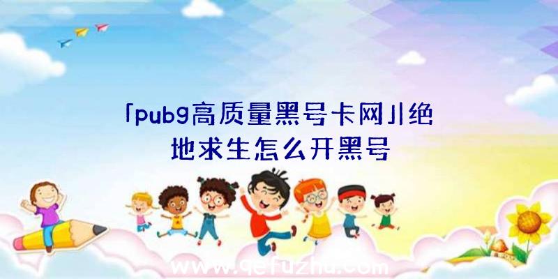 「pubg高质量黑号卡网」|绝地求生怎么开黑号